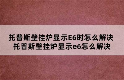 托普斯壁挂炉显示E6时怎么解决 托普斯壁挂炉显示e6怎么解决